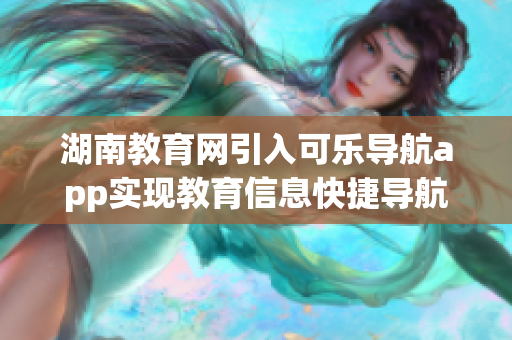 湖南教育网引入可乐导航app实现教育信息快捷导航