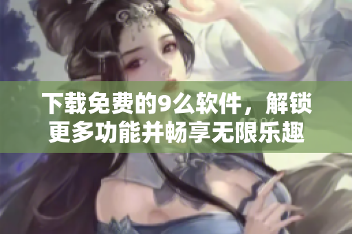 下载免费的9么软件，解锁更多功能并畅享无限乐趣