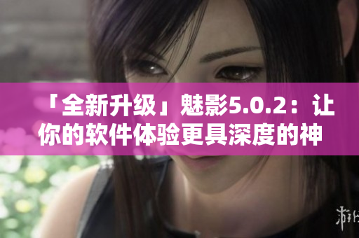 「全新升级」魅影5.0.2：让你的软件体验更具深度的神器
