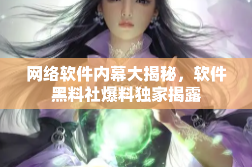 网络软件内幕大揭秘，软件黑料社爆料独家揭露