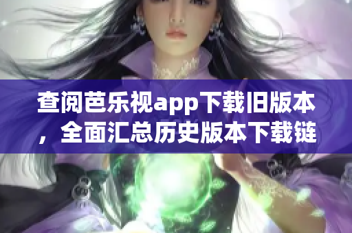查阅芭乐视app下载旧版本，全面汇总历史版本下载链接