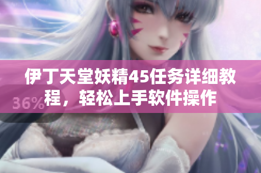 伊丁天堂妖精45任务详细教程，轻松上手软件操作