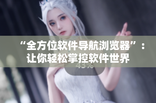 “全方位软件导航浏览器”：让你轻松掌控软件世界