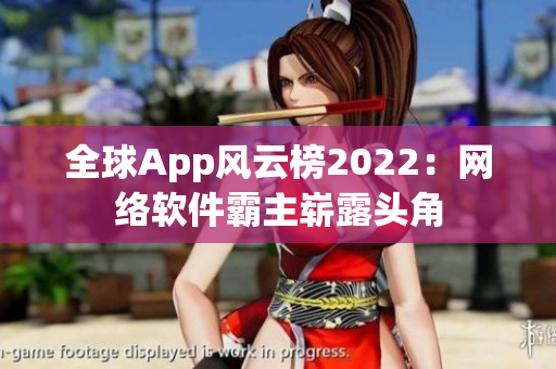 全球App风云榜2022：网络软件霸主崭露头角