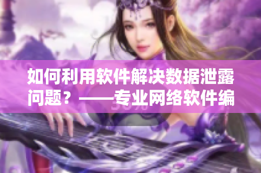如何利用软件解决数据泄露问题？——专业网络软件编辑分享经验