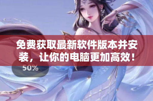 免费获取最新软件版本并安装，让你的电脑更加高效！