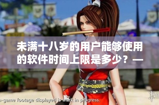 未满十八岁的用户能够使用的软件时间上限是多少？——探讨软件年龄限制问题