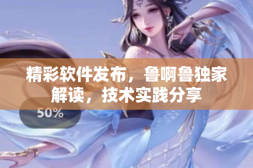 精彩软件发布，鲁啊鲁独家解读，技术实践分享