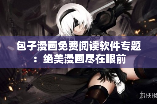 包子漫画免费阅读软件专题：绝美漫画尽在眼前