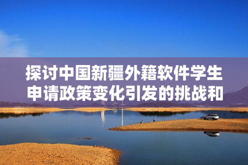 探讨中国新疆外籍软件学生申请政策变化引发的挑战和机遇