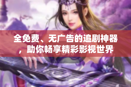 全免费、无广告的追剧神器，助你畅享精彩影视世界
