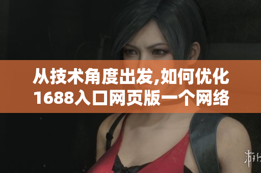 从技术角度出发,如何优化1688入口网页版一个网络软件编辑的探索