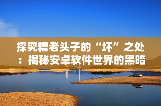 探究糟老头子的“坏”之处：揭秘安卓软件世界的黑暗面