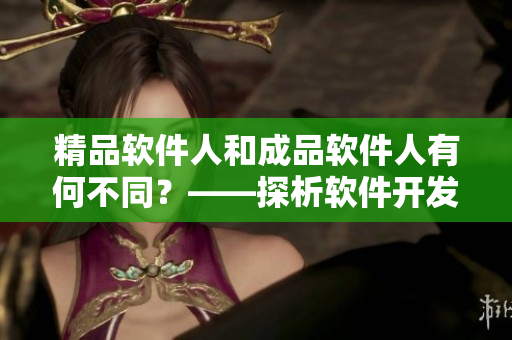 精品软件人和成品软件人有何不同？——探析软件开发中精品化的意义