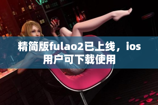 精简版fulao2已上线，ios用户可下载使用
