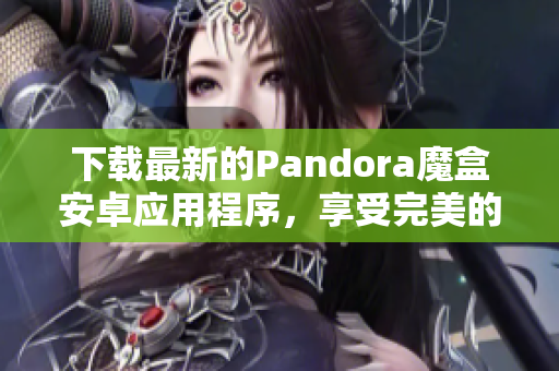 下载最新的Pandora魔盒安卓应用程序，享受完美的软件体验