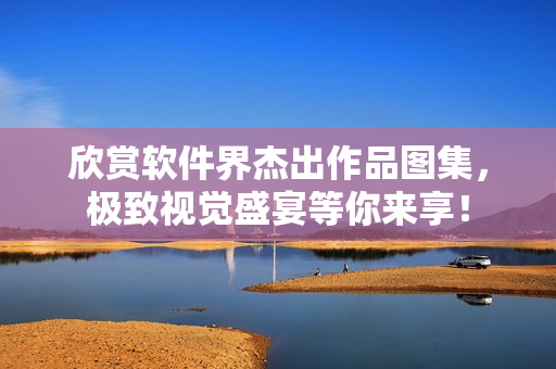 欣赏软件界杰出作品图集，极致视觉盛宴等你来享！