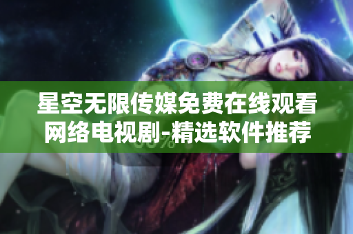 星空无限传媒免费在线观看网络电视剧-精选软件推荐！