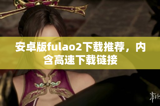 安卓版fulao2下载推荐，内含高速下载链接