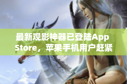 最新观影神器已登陆App Store，苹果手机用户赶紧下载！