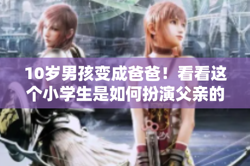 10岁男孩变成爸爸！看看这个小学生是如何扮演父亲的