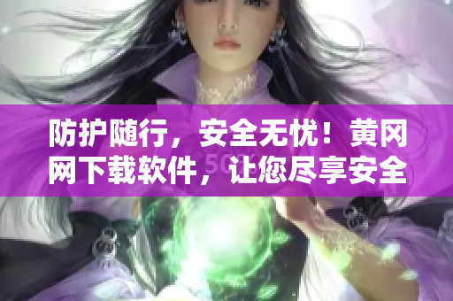 防护随行，安全无忧！黄冈网下载软件，让您尽享安全快捷的使用体验