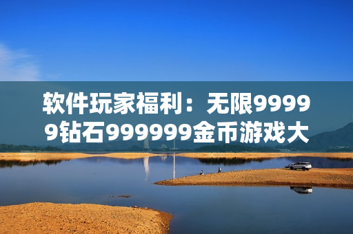 软件玩家福利：无限99999钻石999999金币游戏大揭秘