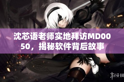 沈芯语老师实地拜访MD0050，揭秘软件背后故事