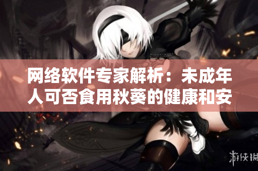网络软件专家解析：未成年人可否食用秋葵的健康和安全问题