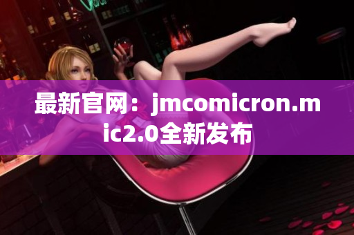 最新官网：jmcomicron.mic2.0全新发布