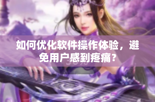 如何优化软件操作体验，避免用户感到疼痛？