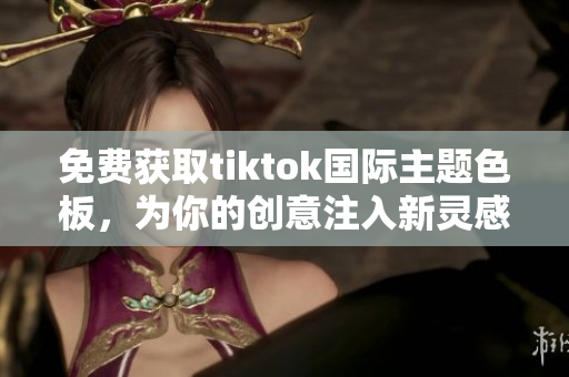 免费获取tiktok国际主题色板，为你的创意注入新灵感