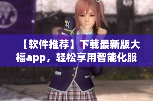 【软件推荐】下载最新版大福app，轻松享用智能化服务