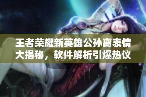 王者荣耀新英雄公孙离表情大揭秘，软件解析引爆热议