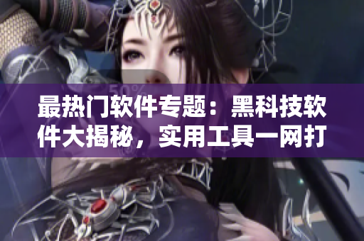最热门软件专题：黑科技软件大揭秘，实用工具一网打尽