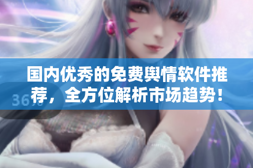 国内优秀的免费舆情软件推荐，全方位解析市场趋势！