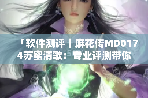 「软件测评｜麻花传MD0174苏蜜清歌：专业评测带你解决软件疑问」