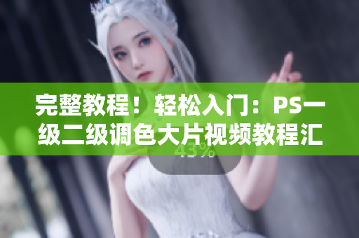 完整教程！轻松入门：PS一级二级调色大片视频教程汇总