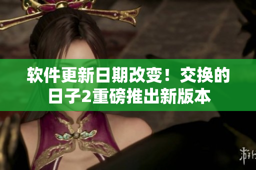 软件更新日期改变！交换的日子2重磅推出新版本