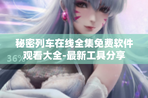 秘密列车在线全集免费软件观看大全-最新工具分享