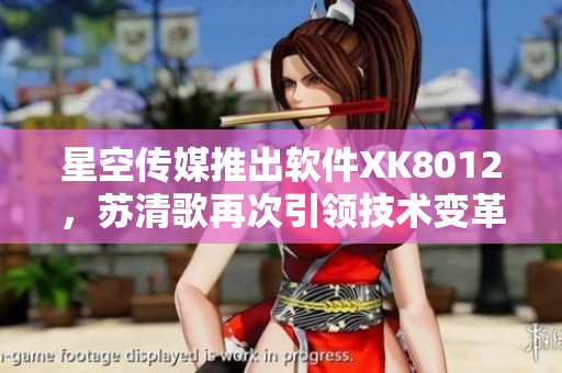 星空传媒推出软件XK8012，苏清歌再次引领技术变革