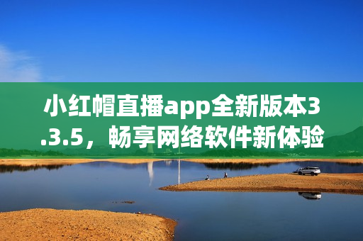 小红帽直播app全新版本3.3.5，畅享网络软件新体验
