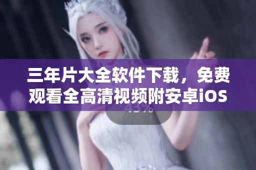 三年片大全软件下载，免费观看全高清视频附安卓iOS版