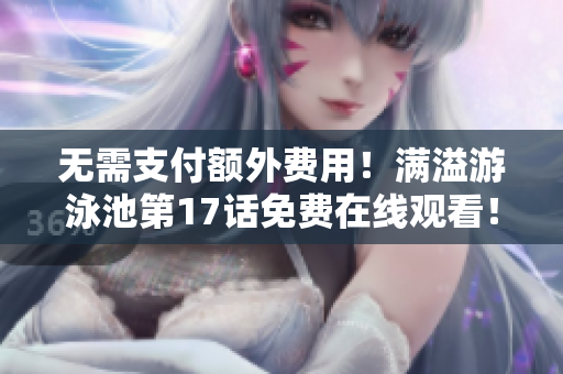 无需支付额外费用！满溢游泳池第17话免费在线观看！