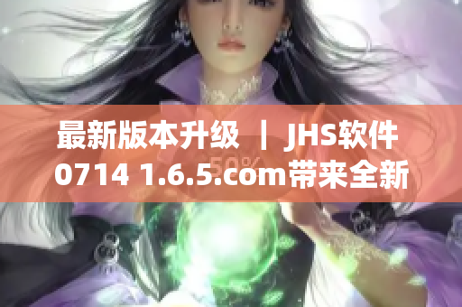 最新版本升级 ｜ JHS软件 0714 1.6.5.com带来全新体验！