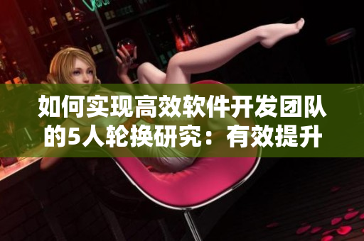如何实现高效软件开发团队的5人轮换研究：有效提升项目进度和质量