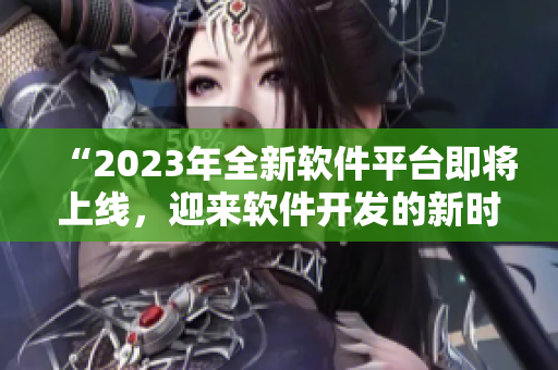 “2023年全新软件平台即将上线，迎来软件开发的新时代”