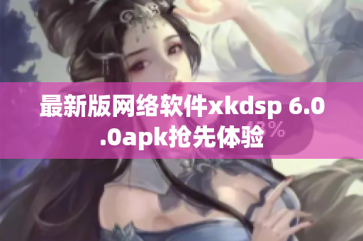 最新版网络软件xkdsp 6.0.0apk抢先体验