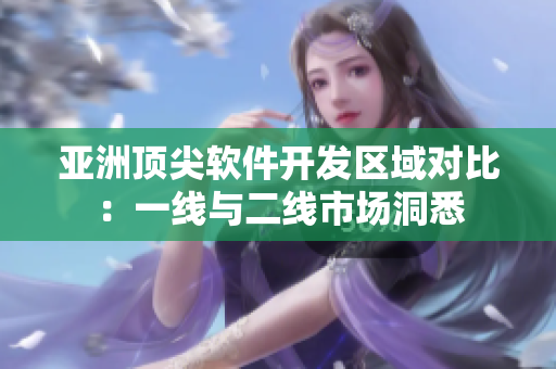 亚洲顶尖软件开发区域对比：一线与二线市场洞悉