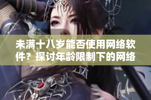 未满十八岁能否使用网络软件？探讨年龄限制下的网络软件使用与管理